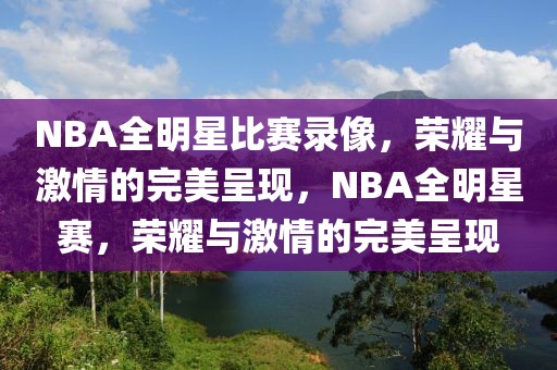 NBA全明星比赛录像，荣耀与激情的完美呈现，NBA全明星赛，荣耀与激情的完美呈现