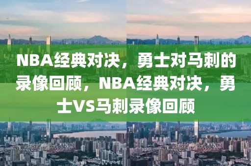 NBA经典对决，勇士对马刺的录像回顾，NBA经典对决，勇士VS马刺录像回顾