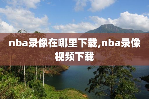 nba录像在哪里下载,nba录像视频下载