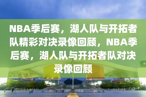 NBA季后赛，湖人队与开拓者队精彩对决录像回顾，NBA季后赛，湖人队与开拓者队对决录像回顾