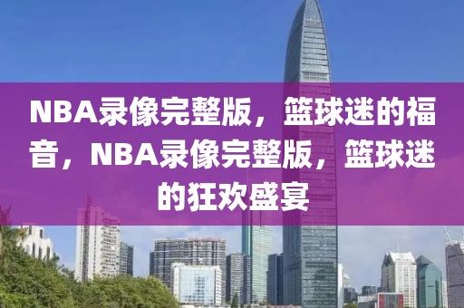 NBA录像完整版，篮球迷的福音，NBA录像完整版，篮球迷的狂欢盛宴