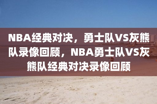 NBA经典对决，勇士队VS灰熊队录像回顾，NBA勇士队VS灰熊队经典对决录像回顾