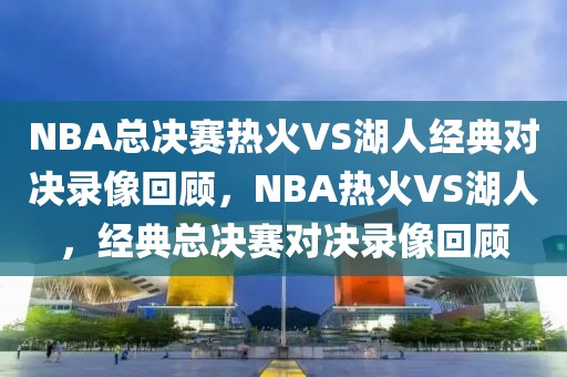 NBA总决赛热火VS湖人经典对决录像回顾，NBA热火VS湖人，经典总决赛对决录像回顾