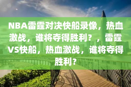 NBA雷霆对决快船录像，热血激战，谁将夺得胜利？，雷霆VS快船，热血激战，谁将夺得胜利？