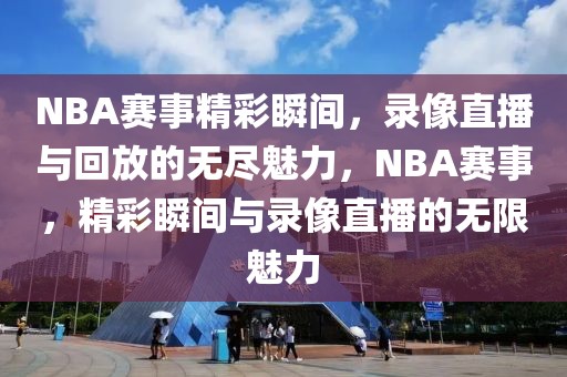 NBA赛事精彩瞬间，录像直播与回放的无尽魅力，NBA赛事，精彩瞬间与录像直播的无限魅力