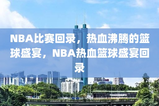 NBA比赛回录，热血沸腾的篮球盛宴，NBA热血篮球盛宴回录