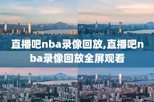 直播吧nba录像回放,直播吧nba录像回放全屏观看