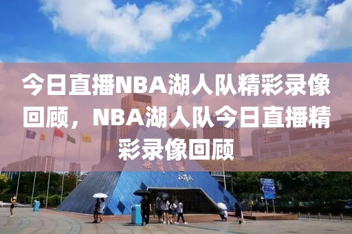 今日直播NBA湖人队精彩录像回顾，NBA湖人队今日直播精彩录像回顾