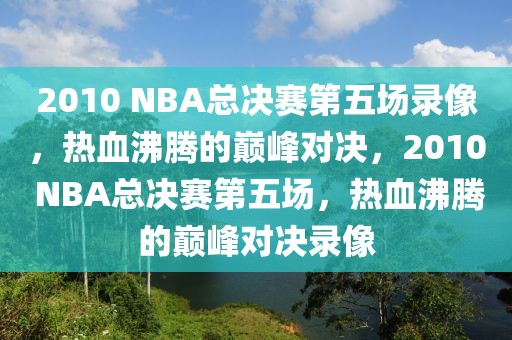 2010 NBA总决赛第五场录像，热血沸腾的巅峰对决，2010 NBA总决赛第五场，热血沸腾的巅峰对决录像