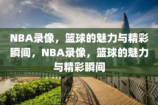 NBA录像，篮球的魅力与精彩瞬间，NBA录像，篮球的魅力与精彩瞬间