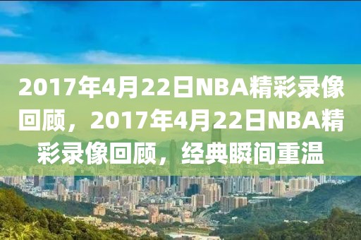 2017年4月22日NBA精彩录像回顾，2017年4月22日NBA精彩录像回顾，经典瞬间重温