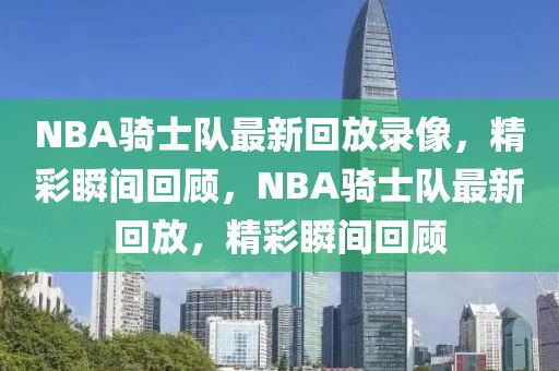 NBA骑士队最新回放录像，精彩瞬间回顾，NBA骑士队最新回放，精彩瞬间回顾