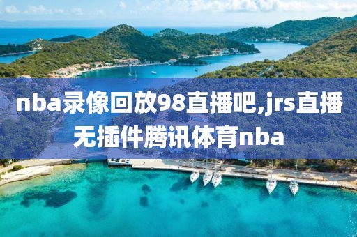 nba录像回放98直播吧,jrs直播无插件腾讯体育nba