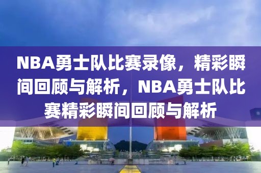 NBA勇士队比赛录像，精彩瞬间回顾与解析，NBA勇士队比赛精彩瞬间回顾与解析