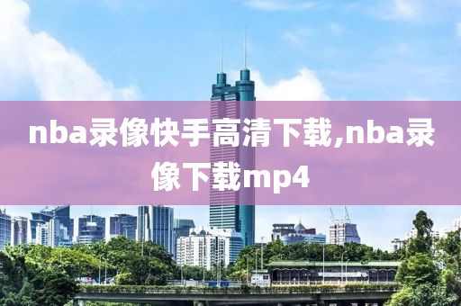 nba录像快手高清下载,nba录像下载mp4