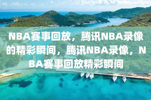 NBA赛事回放，腾讯NBA录像的精彩瞬间，腾讯NBA录像，NBA赛事回放精彩瞬间