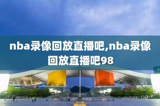 nba录像回放直播吧,nba录像回放直播吧98