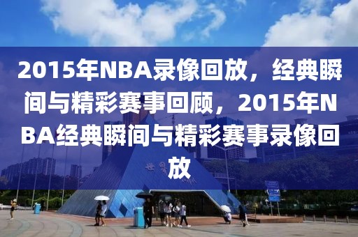 2015年NBA录像回放，经典瞬间与精彩赛事回顾，2015年NBA经典瞬间与精彩赛事录像回放