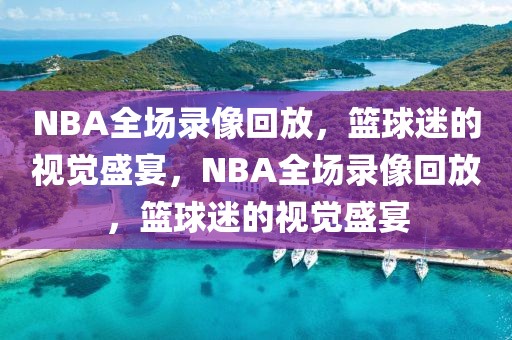 NBA全场录像回放，篮球迷的视觉盛宴，NBA全场录像回放，篮球迷的视觉盛宴