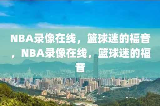 NBA录像在线，篮球迷的福音，NBA录像在线，篮球迷的福音