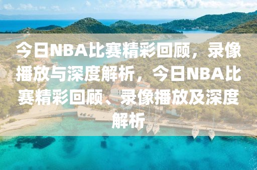 今日NBA比赛精彩回顾，录像播放与深度解析，今日NBA比赛精彩回顾、录像播放及深度解析