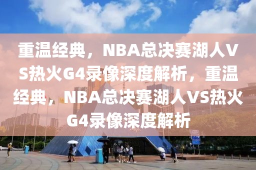 重温经典，NBA总决赛湖人VS热火G4录像深度解析，重温经典，NBA总决赛湖人VS热火G4录像深度解析