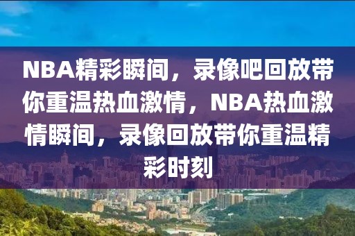 NBA精彩瞬间，录像吧回放带你重温热血激情，NBA热血激情瞬间，录像回放带你重温精彩时刻