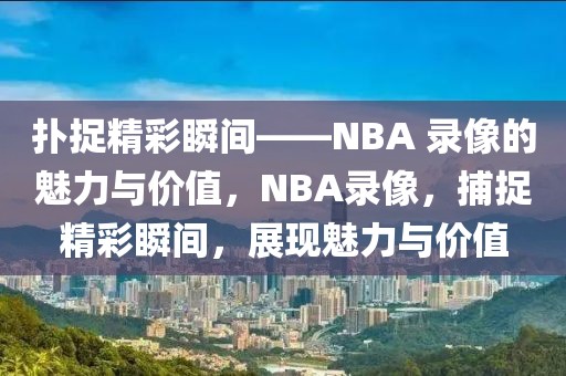 扑捉精彩瞬间——NBA 录像的魅力与价值，NBA录像，捕捉精彩瞬间，展现魅力与价值