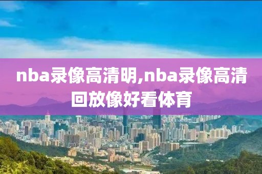 nba录像高清明,nba录像高清回放像好看体育