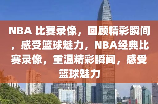 NBA 比赛录像，回顾精彩瞬间，感受篮球魅力，NBA经典比赛录像，重温精彩瞬间，感受篮球魅力