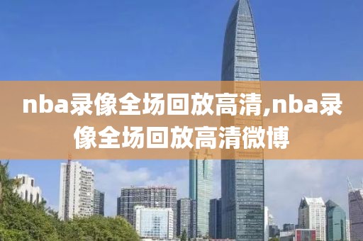 nba录像全场回放高清,nba录像全场回放高清微博