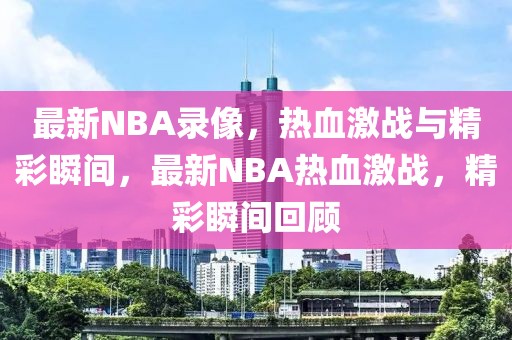 最新NBA录像，热血激战与精彩瞬间，最新NBA热血激战，精彩瞬间回顾