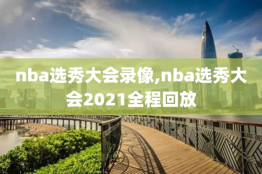 nba选秀大会录像,nba选秀大会2021全程回放