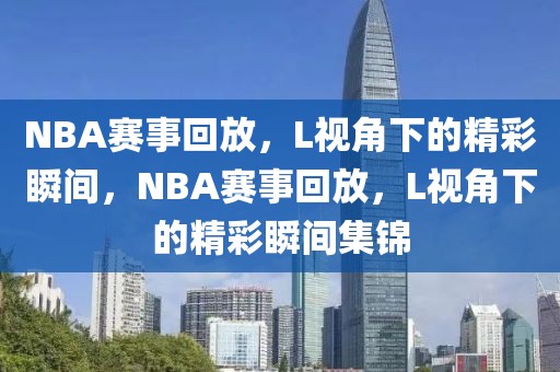 NBA赛事回放，L视角下的精彩瞬间，NBA赛事回放，L视角下的精彩瞬间集锦