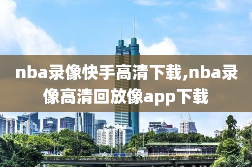 nba录像快手高清下载,nba录像高清回放像app下载