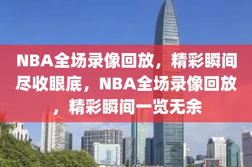 NBA全场录像回放，精彩瞬间尽收眼底，NBA全场录像回放，精彩瞬间一览无余