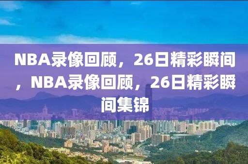 NBA录像回顾，26日精彩瞬间，NBA录像回顾，26日精彩瞬间集锦