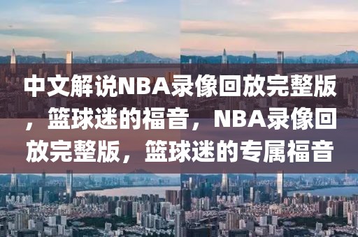 中文解说NBA录像回放完整版，篮球迷的福音，NBA录像回放完整版，篮球迷的专属福音