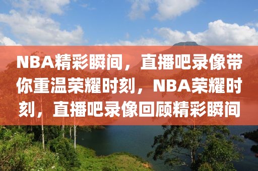 NBA精彩瞬间，直播吧录像带你重温荣耀时刻，NBA荣耀时刻，直播吧录像回顾精彩瞬间