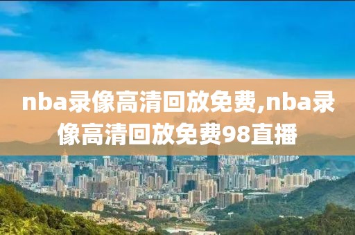 nba录像高清回放免费,nba录像高清回放免费98直播