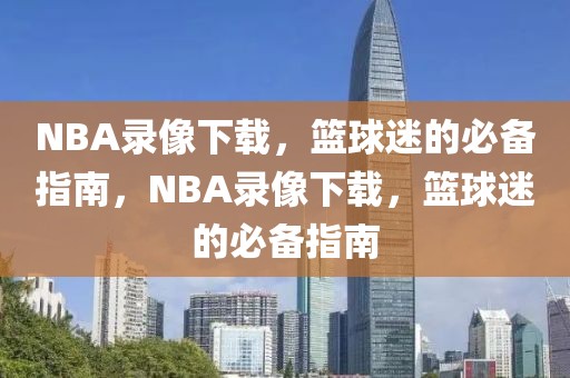 NBA录像下载，篮球迷的必备指南，NBA录像下载，篮球迷的必备指南