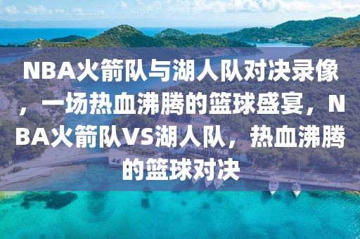 NBA火箭队与湖人队对决录像，一场热血沸腾的篮球盛宴，NBA火箭队VS湖人队，热血沸腾的篮球对决