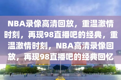 NBA录像高清回放，重温激情时刻，再现98直播吧的经典，重温激情时刻，NBA高清录像回放，再现98直播吧的经典回忆