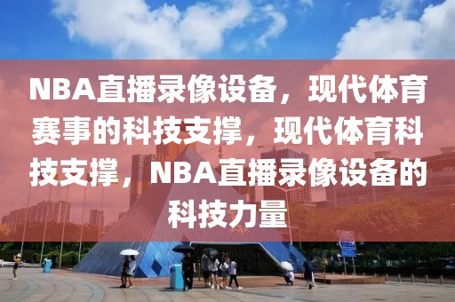 NBA直播录像设备，现代体育赛事的科技支撑，现代体育科技支撑，NBA直播录像设备的科技力量