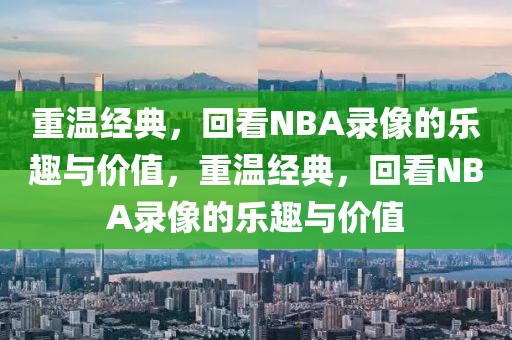 重温经典，回看NBA录像的乐趣与价值，重温经典，回看NBA录像的乐趣与价值