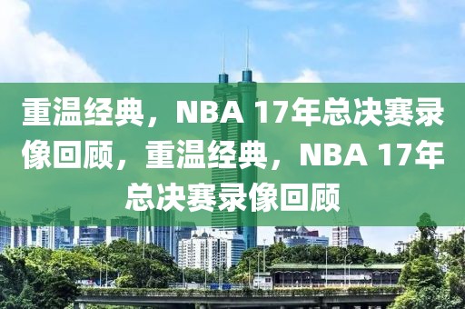 重温经典，NBA 17年总决赛录像回顾，重温经典，NBA 17年总决赛录像回顾