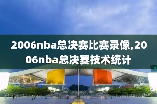 2006nba总决赛比赛录像,2006nba总决赛技术统计