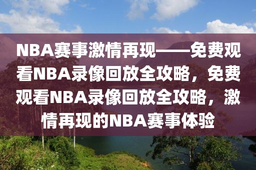 NBA赛事激情再现——免费观看NBA录像回放全攻略，免费观看NBA录像回放全攻略，激情再现的NBA赛事体验