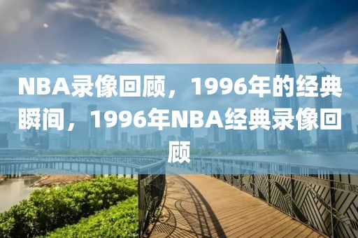 NBA录像回顾，1996年的经典瞬间，1996年NBA经典录像回顾