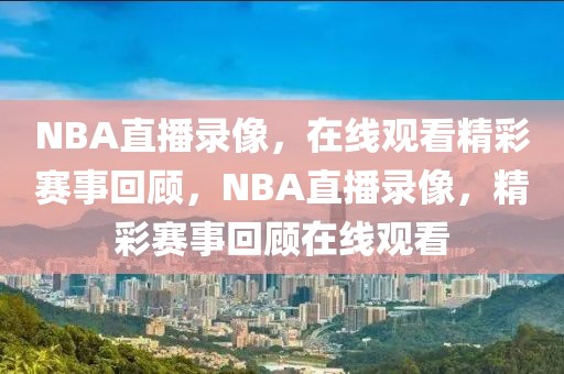 NBA直播录像，在线观看精彩赛事回顾，NBA直播录像，精彩赛事回顾在线观看